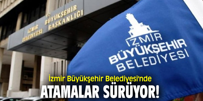 İzmir Büyükşehir Belediyesi'nde atamalar sürüyor!