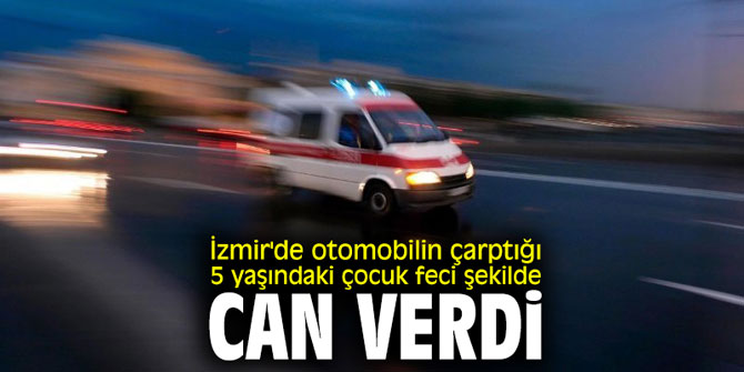 İzmir'de otomobilin çarptığı 5 yaşındaki çocuk feci şekilde can verdi
