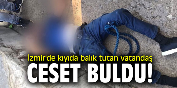 İzmir'de kıyıda balık tutan vatandaş ceset buldu!