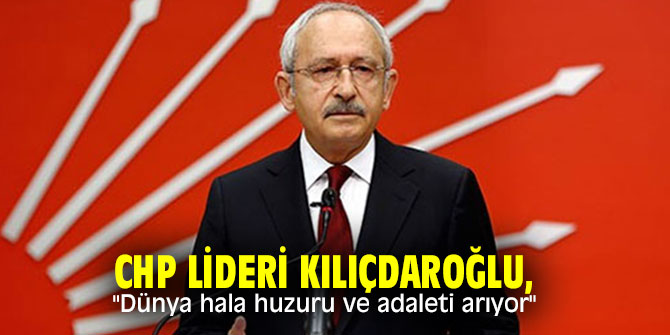 CHP lideri Kılıçdaroğlu, "Dünya hala huzuru ve adaleti arıyor"
