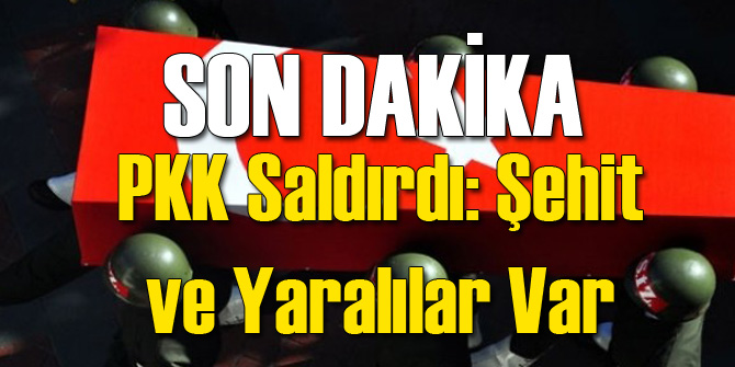 Acı Haber: Şehit ve Yaralılar Var