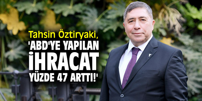 Tahsin Öztiryaki, 'ABD'ye yapılan ihracatta yüzde 47 arttı!'