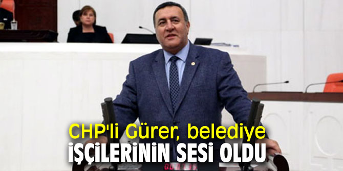 CHP'li Gürer, belediye işçilerinin sesi oldu 