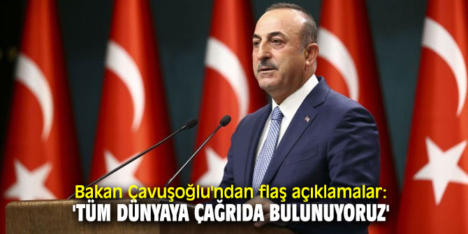 Bakan Çavuşoğlu'ndan flaş açıklamalar: 'Tüm dünyaya çağrıda bulunuyoruz'