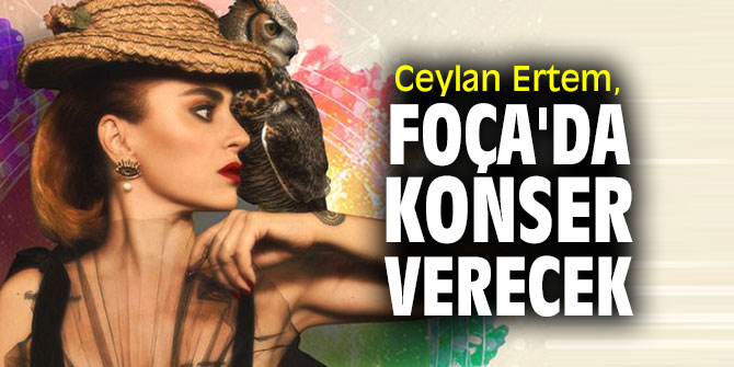 Ceylan Ertem, Foçalılar ile buluşacak!