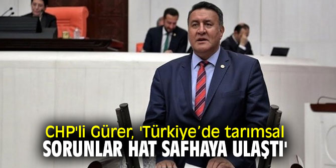 CHP'li Gürer, 'Türkiye’de tarımsal sorunlar hat safhaya ulaştı'