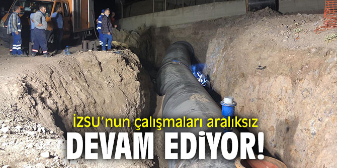 İZSU’nun çalışmaları aralıksız devam ediyor!