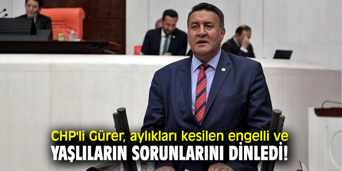 CHP'li Gürer, aylıkları kesilen engelli ve yaşlıların sorunlarını dinledi!