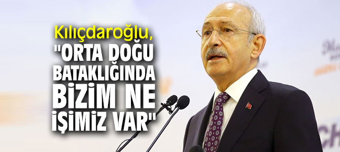 Kılıçdaroğlu, "Orta Doğu bataklığında bizim ne işimiz var" 