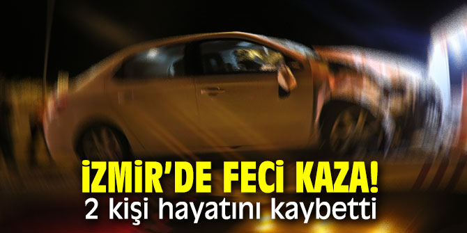 İzmir'de feci kaza! 2 kişi hayatını kaybetti