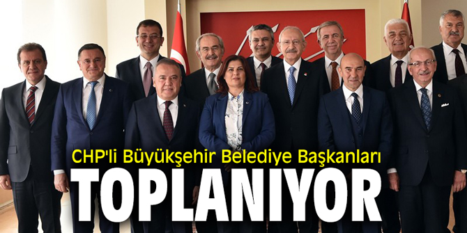 CHP'li Büyükşehir Belediye Başkanları toplanıyor