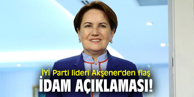 İYİ Parti lideri Akşener'den flaş idam açıklaması!