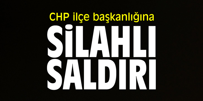 CHP ilçe başkanlığına silahlı saldırı