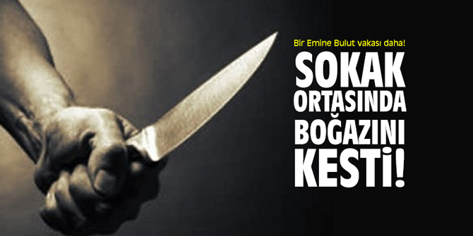 Bir Emine Bulut vakası daha! Sokak ortasında boğazını kesti!