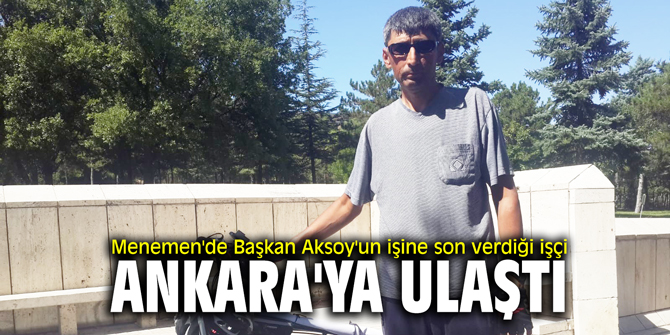 Menemen'de Başkan Aksoy'un işine son verdiği işçi Ankara'ya ulaştı