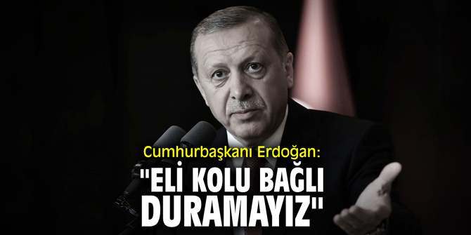 Cumhurbaşkanı Erdoğan: "Eli kolu bağlı duramayız"