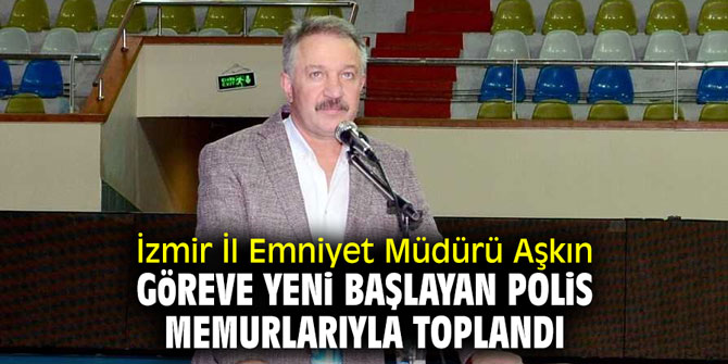 İzmir İl Emniyet Müdürü Aşkın, göreve yeni başlayan polis memurlarıyla toplandı