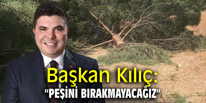 Başkan Kılıç: "Peşini bırakmayacağız"