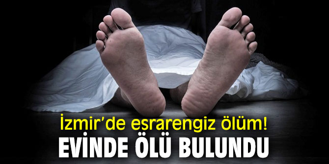 İzmir’de esrarengiz ölüm! Evinde ölü bulundu