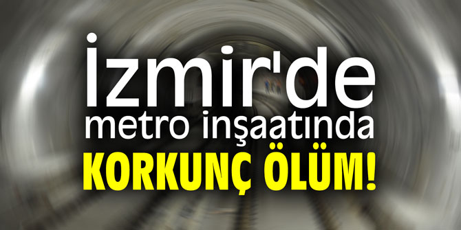 İzmir'de metro inşaatında korkunç ölüm!
