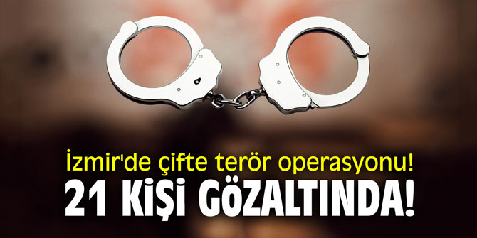 İzmir'de çifte terör operasyonu! 21 kişi gözaltında!