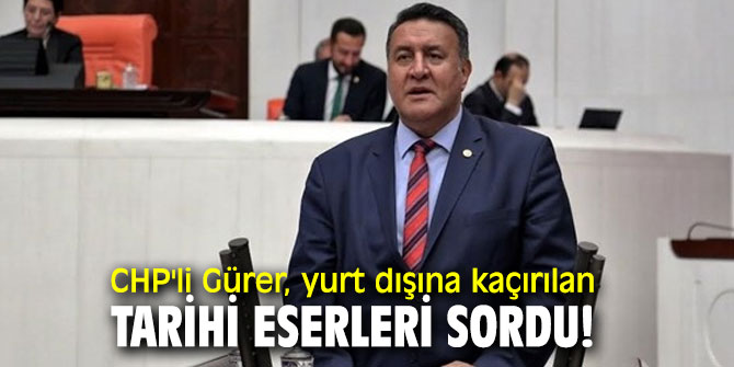 CHP'li Gürer, yurt dışına kaçırılan tarihi eserleri sordu!