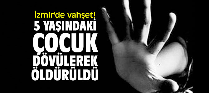 İzmir'de kan donduran olay! 5 yaşındaki çocuk dövülerek öldürüldü 