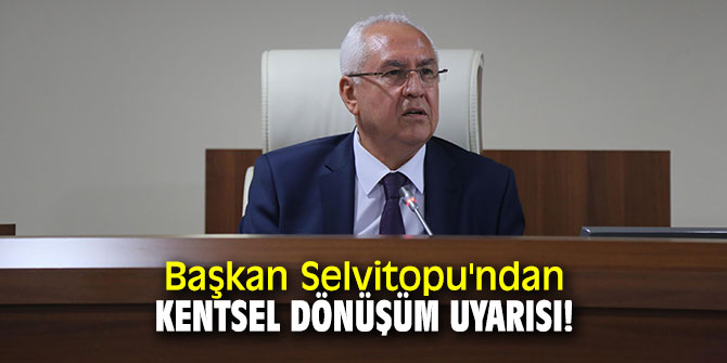 Başkan Selvitopu'ndan kentsel dönüşüm uyarısı!