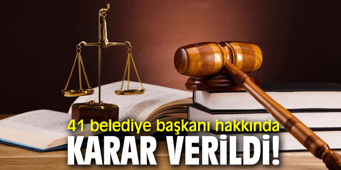 41 belediye başkanı hakkında karar verildi!