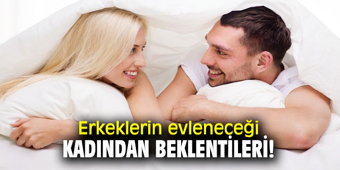 İşte erkeklerin evleneceği kadından beklentileri!