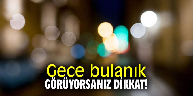 Gece bulanık görüyorsanız dikkat!