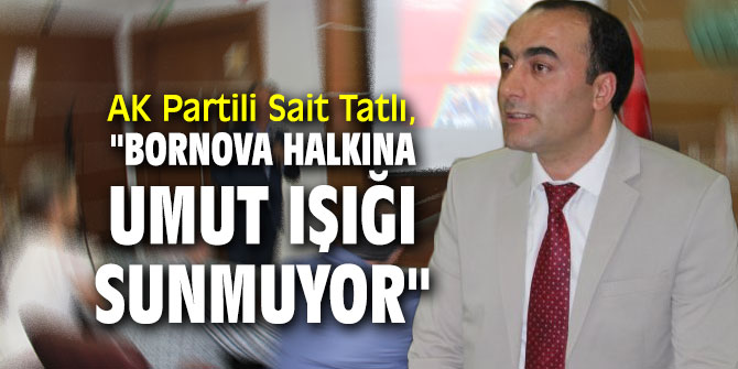AK Partili Sait Tatlı, "Bornova halkına umut ışığı sunmuyor"