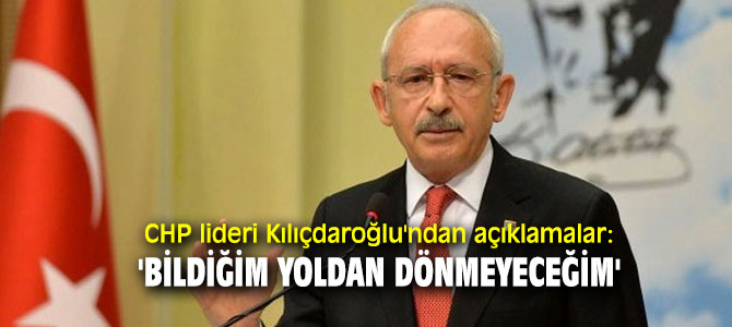 CHP lideri Kılıçdaroğlu'ndan açıklamalar: 'Bildiğim yoldan dönmeyeceğim'