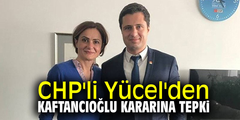 CHP'li Yücel'den Kaftancıoğlu kararına tepki