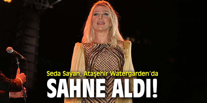 Seda Sayan, Ataşehir Watergarden’da sahne aldı!