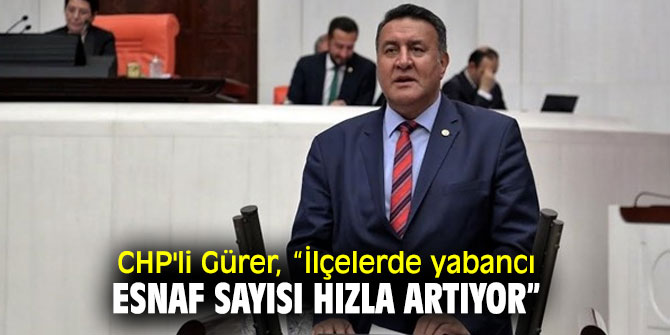 CHP'li Gürer, “İlçelerde yabancı esnaf sayısı hızla artıyor”