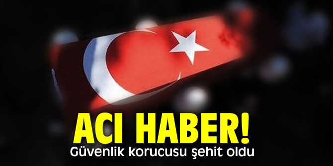 Acı haber! Güvenlik korucusu şehit oldu