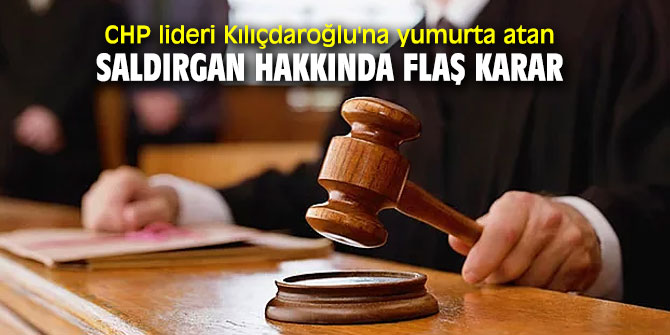 CHP lideri Kılıçdaroğlu'na yumurta atan saldırgan hakkında flaş karar