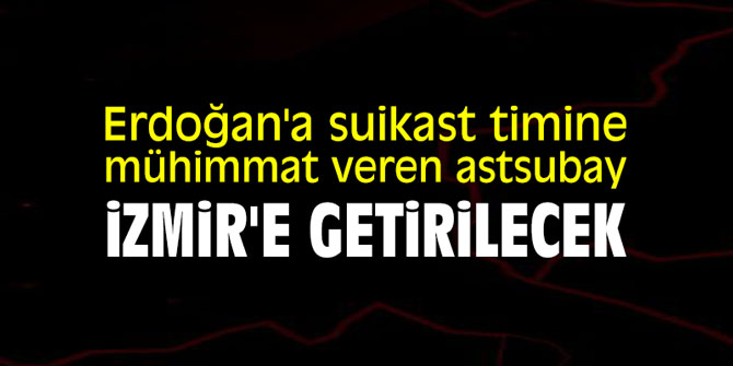 Erdoğan'a suikast timine mühimmat veren astsubay İzmir'e getirilecek