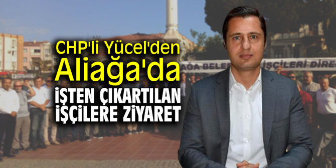 CHP'li Yücel'den Aliağa'da işten çıkartılan işçilere ziyaret