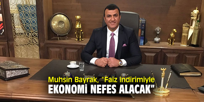 Muhsin Bayrak, “Faiz indirimiyle ekonomi nefes alacak”