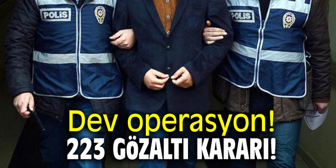 Dev operasyon! 223 gözaltı kararı!