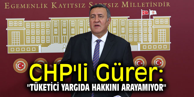 CHP'li Gürer: "Tüketici yargıda hakkını arayamıyor"