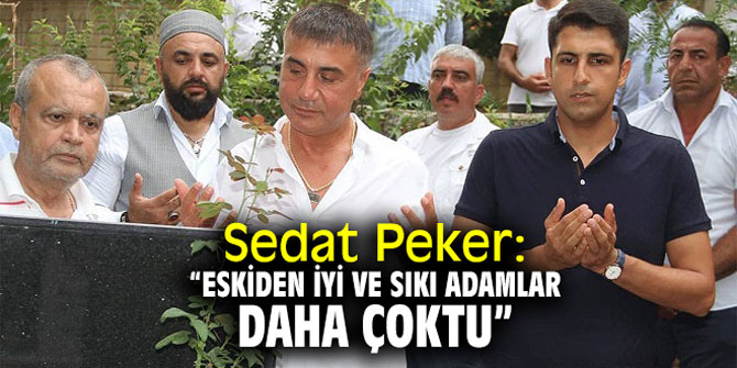 Sedat Peker:  “Eskiden iyi ve sıkı adamlar daha çoktu”