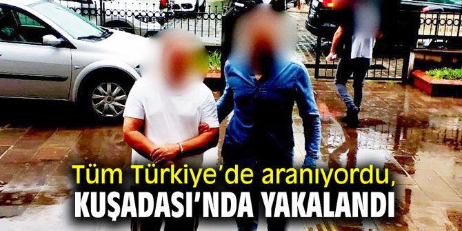 Tüm Türkiye’de aranıyordu, Kuşadası’nda yakalandı