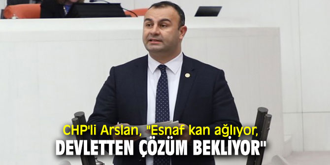 CHP'li Arslan, "Esnaf kan ağlıyor, devletten çözüm bekliyor"