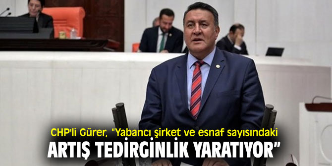 CHP'li Gürer, yabancı şirket ve esnafları sordu!