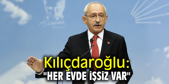 Kılıçdaroğlu: "Her evde işsiz var"