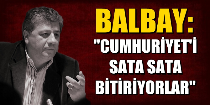 Balbay: "CUMHURİYET'İ SATA SATA BİTİRİYORLAR"
