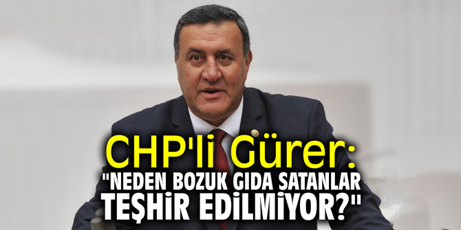 CHP'li Gürer: "Neden bozuk gıda satanlar teşhir edilmiyor?"